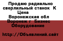 Продаю радиально-сверлильный станок 2К52 › Цена ­ 200 000 - Воронежская обл., Воронеж г. Бизнес » Оборудование   